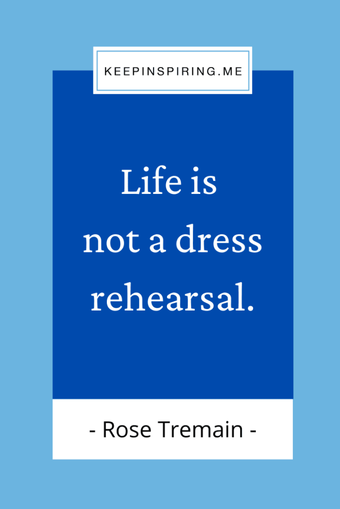 Rose Tremain quote "Life is not a dress rehearsal"