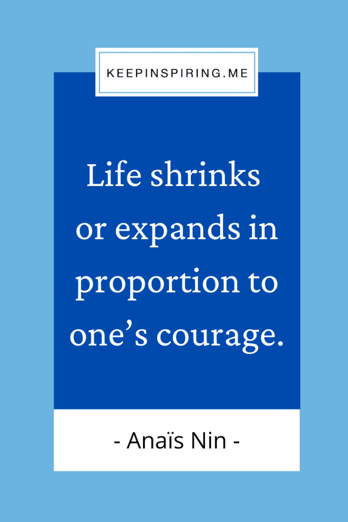 "Life shrinks or expands in proportion to one’s courage"