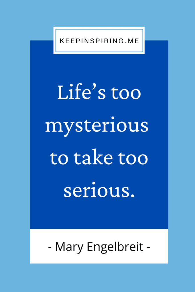 "Life’s too mysterious to take too serious"