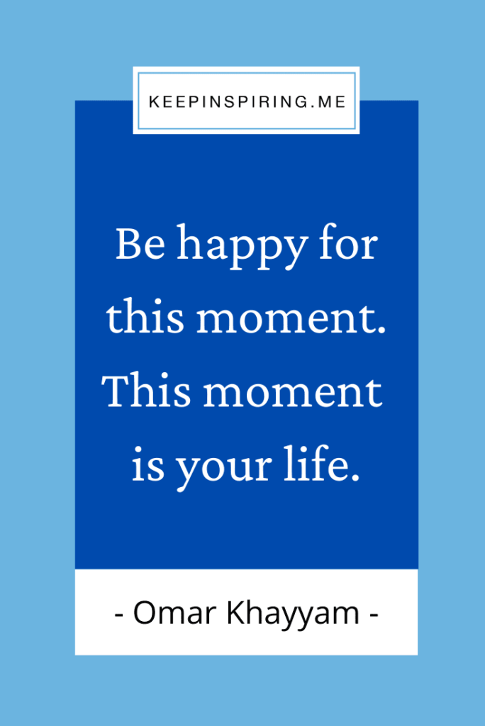 Omar Khayyam quote "Be happy for this moment. This moment is your life"
